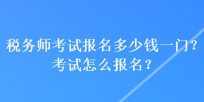 稅務(wù)師考試報(bào)名多少錢(qián)一門(mén)？考試怎么報(bào)名？