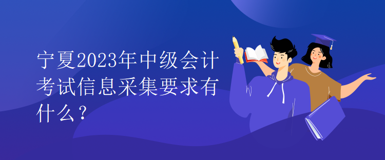 寧夏2023年中級會計考試信息采集要求有什么？