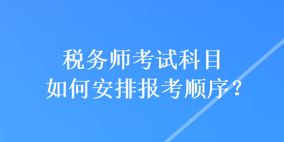 稅務(wù)師考試科目如何安排報考順序？