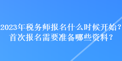 2023年稅務(wù)師報名什么時候開始？首次報名需要準備哪些資料？