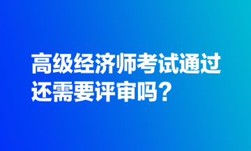 高級(jí)經(jīng)濟(jì)師考試通過還需要評(píng)審嗎