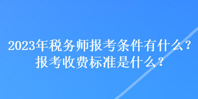 2023年稅務(wù)師報(bào)考條件有什么？報(bào)考收費(fèi)標(biāo)準(zhǔn)是什么？