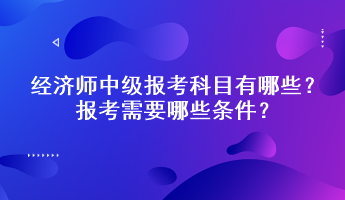 經(jīng)濟(jì)師中級報考科目有哪些？報考需要哪些條件？