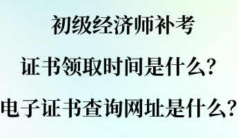 初級經(jīng)濟師補考證書領(lǐng)取時間是什么？電子證書查詢網(wǎng)址是什么？