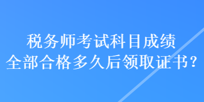 稅務(wù)師考試科目成績(jī)?nèi)亢细穸嗑煤箢I(lǐng)取證書？