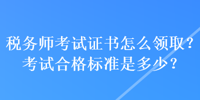 稅務(wù)師考試證書(shū)怎么領(lǐng)??？考試合格標(biāo)準(zhǔn)是多少？