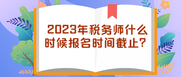 2023年稅務(wù)師什么時(shí)候報(bào)名時(shí)間截止？