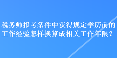 稅務(wù)師報考條件中獲得規(guī)定學(xué)歷前的工作經(jīng)驗(yàn)怎樣換算成相關(guān)工作年限？