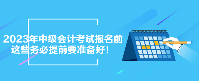 2023年中級(jí)會(huì)計(jì)考試報(bào)名前 這些務(wù)必提前要準(zhǔn)備好！