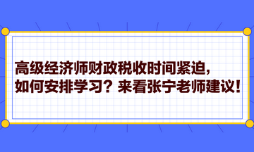 高級(jí)經(jīng)濟(jì)師財(cái)政稅收時(shí)間緊迫，如何安排學(xué)習(xí)？來看張寧老師建議！