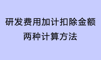 研發(fā)費(fèi)用加計(jì)扣除金額有兩種計(jì)算方法