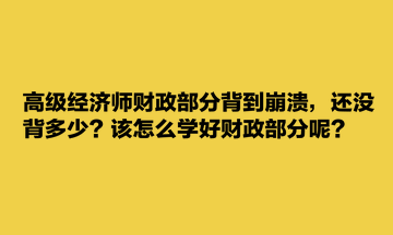 高級經(jīng)濟師財政部分背到崩潰，還沒背多少？該怎么學好財政部分呢？