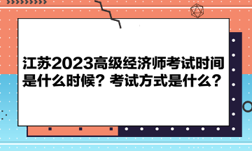 江蘇2023高級經(jīng)濟師考試時間是什么時候？考試方式是什么？