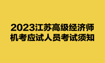 2023江蘇高級經(jīng)濟師機考應試人員考試須知