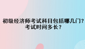 初級經濟師考試科目包括哪幾門？考試時間多長？