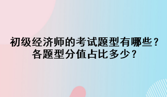 初級經(jīng)濟師的考試題型有哪些？各題型分值占比多少？