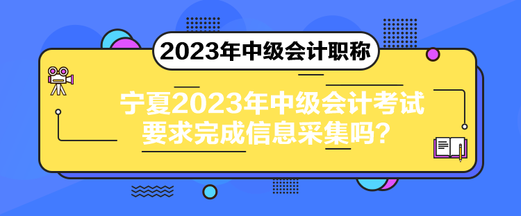 寧夏2023年中級會計考試要求完成信息采集嗎？