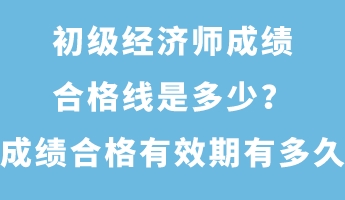 初級(jí)經(jīng)濟(jì)師成績(jī)合格線是多少？成績(jī)合格有效期有多久？