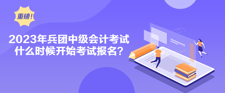 2023年兵團(tuán)中級(jí)會(huì)計(jì)考試什么時(shí)候開始考試報(bào)名？