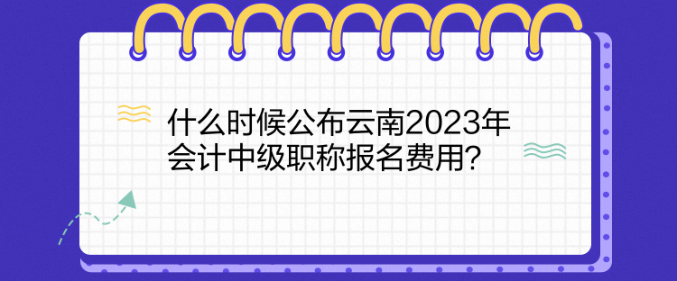 什么時候公布云南2023年會計中級職稱報名費用？