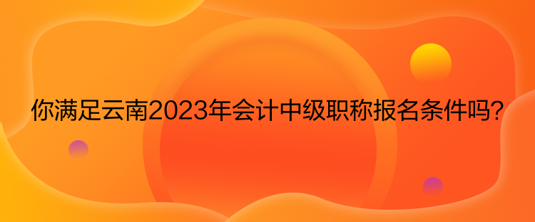 你滿足云南2023年會(huì)計(jì)中級(jí)職稱報(bào)名條件嗎？