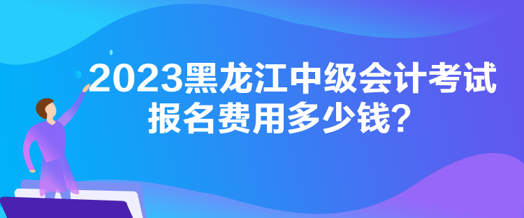 2023黑龍江中級會計考試報名費用多少錢？