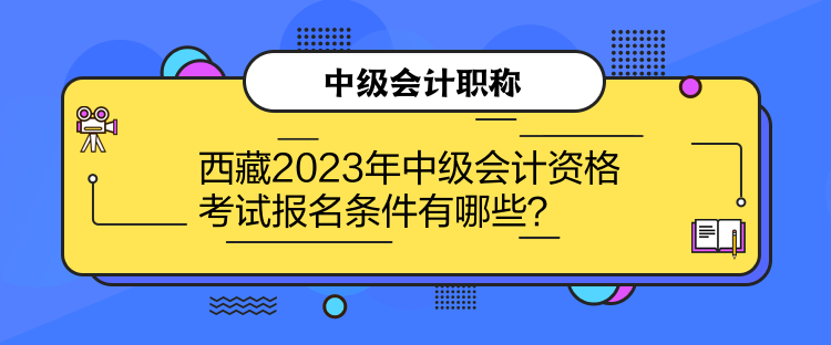 西藏2023年中級會計資格考試報名條件有哪些？