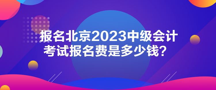 報名北京2023中級會計考試報名費(fèi)是多少錢？