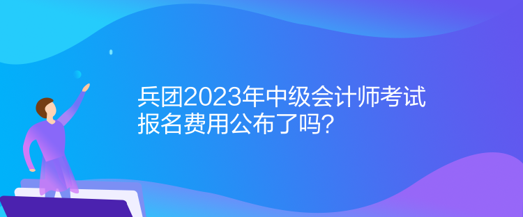 兵團(tuán)2023年中級(jí)會(huì)計(jì)師考試報(bào)名費(fèi)用公布了嗎？