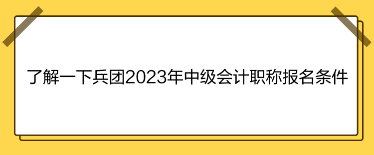 了解一下兵團(tuán)2023年中級(jí)會(huì)計(jì)職稱報(bào)名條件