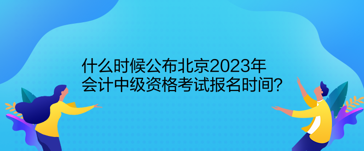 什么時(shí)候公布北京2023年會(huì)計(jì)中級(jí)資格考試報(bào)名時(shí)間？