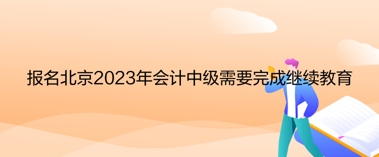 報(bào)名北京2023年會(huì)計(jì)中級需要完成繼續(xù)教育