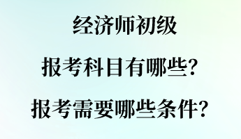 經(jīng)濟(jì)師初級(jí)報(bào)考科目有哪些？報(bào)考需要哪些條件？