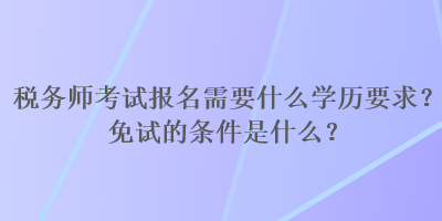 稅務師考試報名需要什么學歷要求？免試的條件是什么？