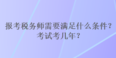 報考稅務(wù)師需要滿足什么條件？考試考幾年？