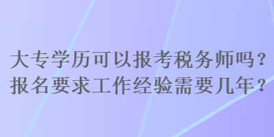 大專學(xué)歷可以報考稅務(wù)師嗎？報名要求工作經(jīng)驗需要幾年？