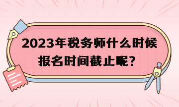 2023年稅務(wù)師什么時(shí)候報(bào)名時(shí)間截止呢？