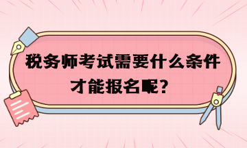 稅務(wù)師考試需要什么條件才能報名呢？