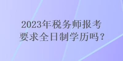 2023年稅務(wù)師報考要求全日制學(xué)歷嗎？