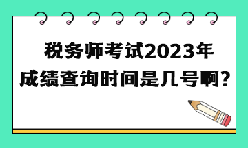 稅務(wù)師考試2023年成績查詢時間是幾號?。? suffix=