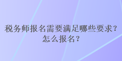 稅務(wù)師報(bào)名需要滿足哪些要求？怎么報(bào)名？