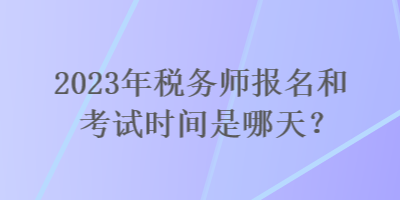 2023年稅務(wù)師報(bào)名和考試時(shí)間是哪天？