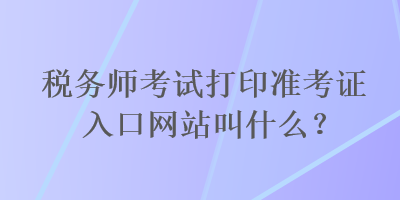 稅務師考試打印準考證入口網(wǎng)站叫什么？