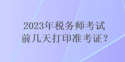 2023年稅務師考試前幾天打印準考證？