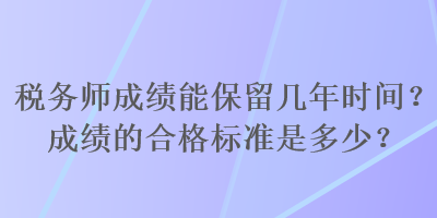 稅務(wù)師成績能保留幾年時間？成績的合格標(biāo)準是多少？