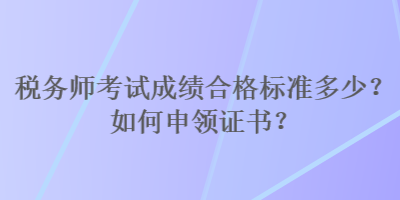 稅務(wù)師考試成績(jī)合格標(biāo)準(zhǔn)多少？如何申領(lǐng)證書(shū)？