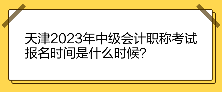 天津2023年中級會計職稱考試報名時間是什么時候？