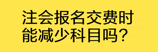 注會報(bào)名交費(fèi)時(shí)能減少科目嗎?