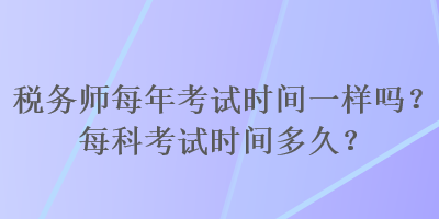 稅務(wù)師每年考試時間一樣嗎？每科考試時間多久？