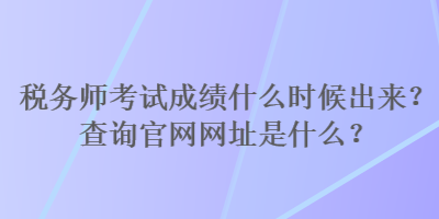 稅務(wù)師考試成績(jī)什么時(shí)候出來(lái)？查詢官網(wǎng)網(wǎng)址是什么？